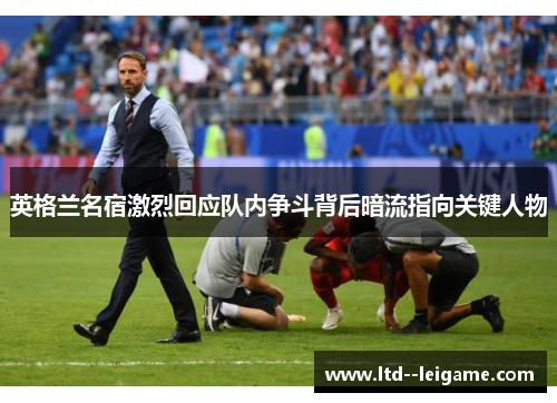 英格兰名宿激烈回应队内争斗背后暗流指向关键人物