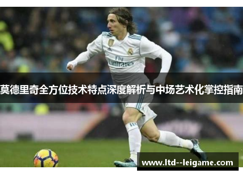 莫德里奇全方位技术特点深度解析与中场艺术化掌控指南