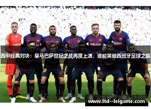 西甲经典对决：皇马巴萨世纪之战再度上演，谁能笑傲西班牙足球之巅