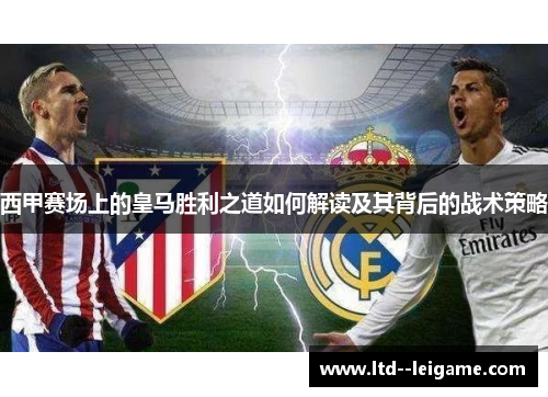 西甲赛场上的皇马胜利之道如何解读及其背后的战术策略 西甲赛场上的皇马胜利之道如何解读及其背后的战术策略