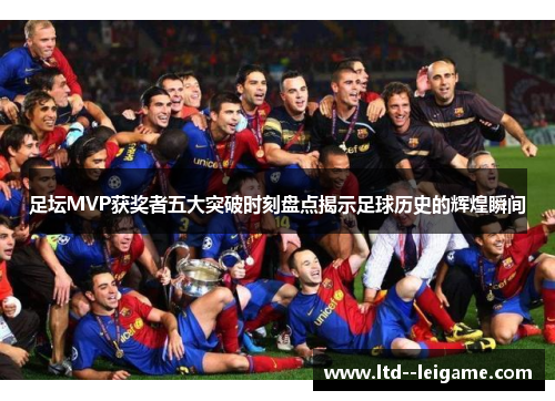 足坛MVP获奖者五大突破时刻盘点揭示足球历史的辉煌瞬间