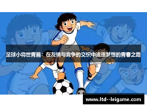 足球小将世青篇:在友情与竞争的交织中追逐梦想的青春之路 足球小将世青篇:在友情与竞争的交织中追逐梦想的青春之路