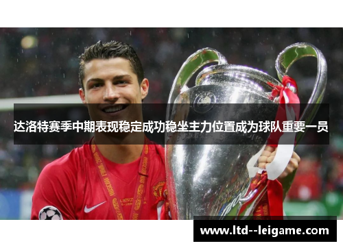 达洛特赛季中期表现稳定成功稳坐主力位置成为球队重要一员