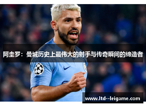 阿圭罗：曼城历史上最伟大的射手与传奇瞬间的缔造者