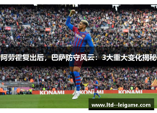 阿劳霍复出后，巴萨防守风云：3大重大变化揭秘