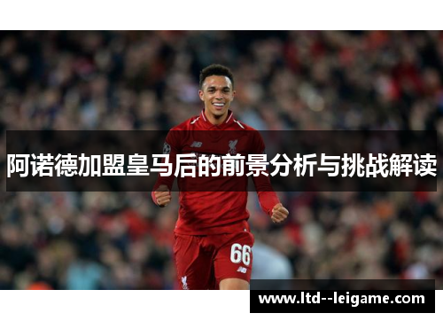 阿诺德加盟皇马后的前景分析与挑战解读 阿诺德加盟皇马后的前景分析与挑战解读