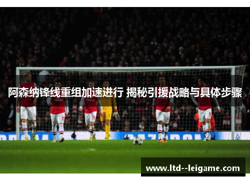 阿森纳锋线重组加速进行 揭秘引援战略与具体步骤