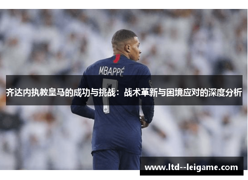 齐达内执教皇马的成功与挑战:战术革新与困境应对的深度分析 齐达内执教皇马的成功与挑战:战术革新与困境应对的深度分析