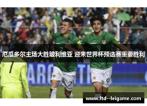 厄瓜多尔主场大胜玻利维亚 迎来世界杯预选赛重要胜利 厄瓜多尔主场大胜玻利维亚 迎来世界杯预选赛重要胜利