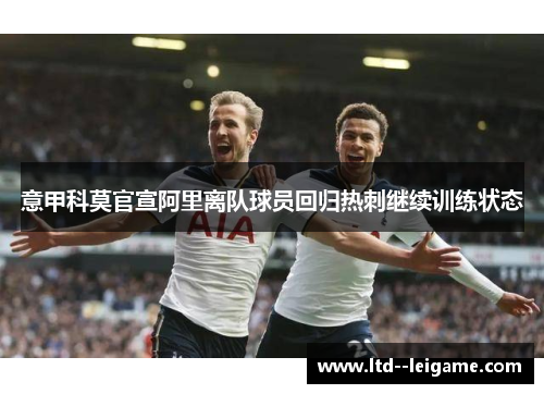 意甲科莫官宣阿里离队球员回归热刺继续训练状态 意甲科莫官宣阿里离队球员回归热刺继续训练状态