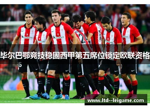 毕尔巴鄂竞技稳固西甲第五席位锁定欧联资格