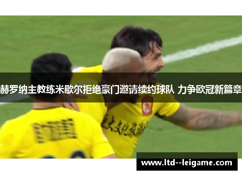 赫罗纳主教练米歇尔拒绝豪门邀请续约球队 力争欧冠新篇章 赫罗纳主教练米歇尔拒绝豪门邀请续约球队 力争欧冠新篇章