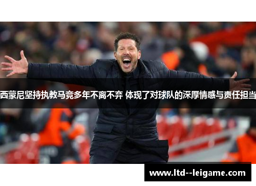 西蒙尼坚持执教马竞多年不离不弃 体现了对球队的深厚情感与责任担当
