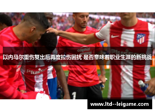 以内马尔重伤复出后再度拉伤困扰 是否意味着职业生涯的新挑战