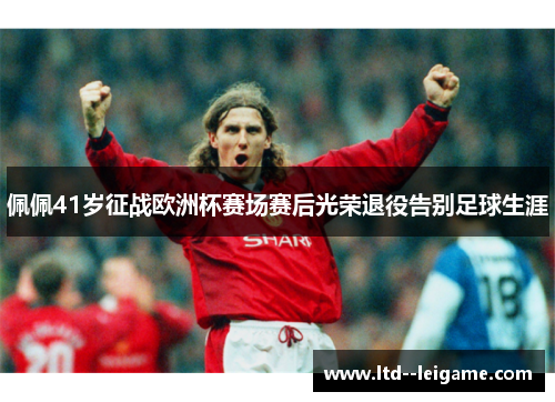 佩佩41岁征战欧洲杯赛场赛后光荣退役告别足球生涯