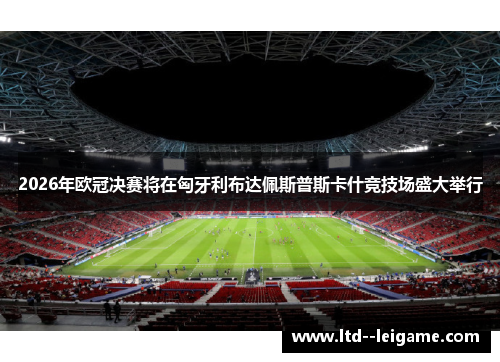 2026年欧冠决赛将在匈牙利布达佩斯普斯卡什竞技场盛大举行