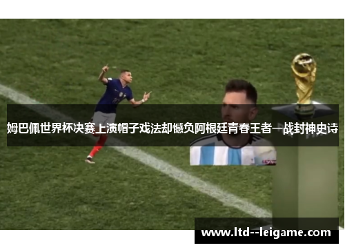 姆巴佩世界杯决赛上演帽子戏法却憾负阿根廷青春王者一战封神史诗