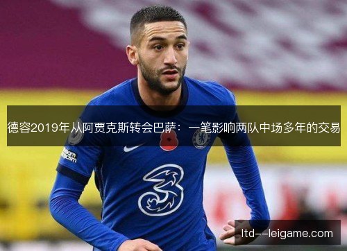 德容2019年从阿贾克斯转会巴萨:一笔影响两队中场多年的交易 德容2019年从阿贾克斯转会巴萨:一笔影响两队中场多年的交易