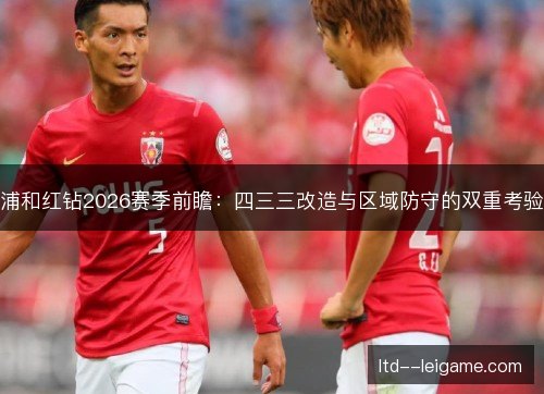 浦和红钻2026赛季前瞻：四三三改造与区域防守的双重考验